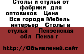 Столы и стулья от фабрики, для оптовиков › Цена ­ 180 - Все города Мебель, интерьер » Столы и стулья   . Пензенская обл.,Пенза г.